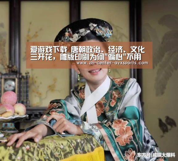 爱游戏下载_唐朝政治、经济、文化三开花,雕版印刷为何偏心不用来印书籍?(图2) APP入口