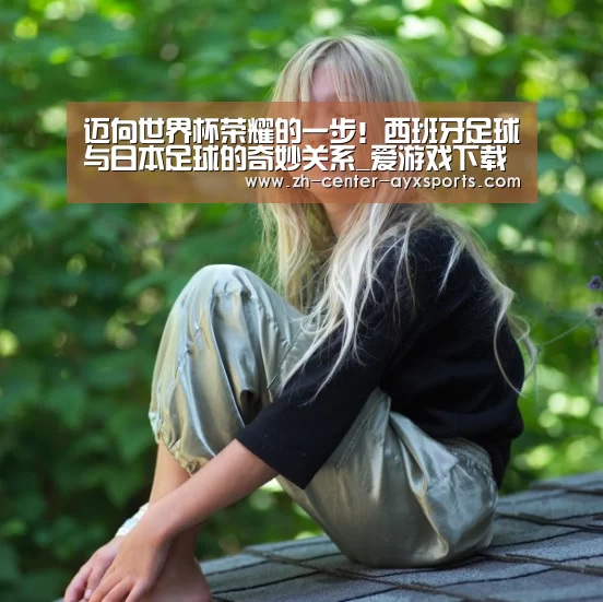 迈向世界杯荣耀的一步!西班牙足球与日本足球的奇妙关系_爱游戏下载(图3) 爱游戏体育直播