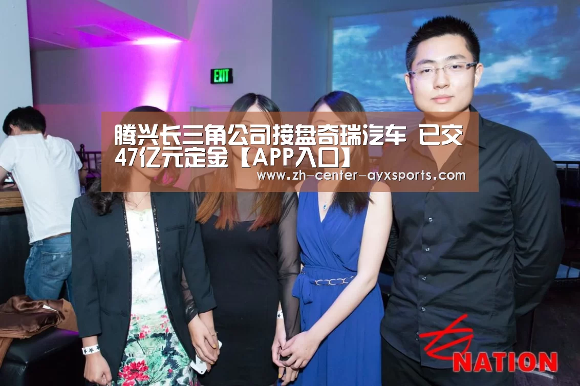腾兴长三角公司接盘奇瑞汽车 已交47亿元定金【APP入口】(图2) 爱游戏体育直播