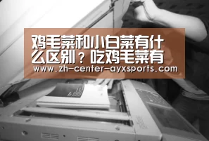 鸡毛菜和小白菜有什么区别?吃鸡毛菜有哪些好处?-爱游戏app(图3) 爱游戏体育直播
